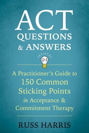 ACT Questions and Answers A Practitioner's Guide to 150 Common Sticking Points in Acceptance and Commitment Therapy【電子書籍】[ Russ Harris ]