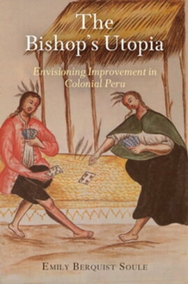 The Bishop's Utopia Envisioning Improvement in Colonial Peru