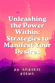 Unleashing the Power Within Strategies to Manifest Your Desires【電子書籍】[ Ambrose Brown ]