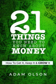 21 Things You Need to Know About Money How to Get It, Keep It & GROW It【電子書籍】[ Adam Olson ]