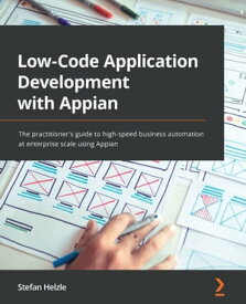 Low-Code Application Development with Appian The practitioner's guide to high-speed business automation at enterprise scale using Appian【電子書籍】[ Stefan Helzle ]