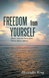 Freedom from Yourself Rumi's Selected Poems from Divan Shams Tabrizi【電子書籍】[ Alexander King ]