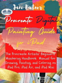 Procreate Digital Painting Guide For IPad The Procreate Artists' Beginners' Mastering Handbook Manual For Drawing, Painting, And Coloring On【電子書籍】[ Jane Butner ]