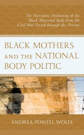 Black Mothers and the National Body Politic The Narrative Positioning of the Black Maternal Body from the Civil War Period through the Present【電子書籍】[ Andrea Powell Wolfe ]