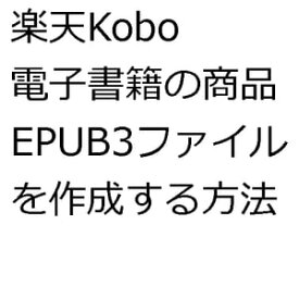 楽天Kobo電子書籍の商品EPUB3ファイルを作成する方法【電子書籍】[ 平沼 真一 ]