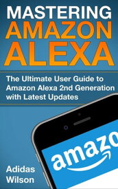 Mastering Amazon Alexa - The Ultimate User Guide To Amazon Alexa 2nd Generation with Latest Updates【電子書籍】[ Adidas Wilson ]