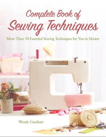Complete Book of Sewing Techniques More Than 30 Essential Sewing Techniques for You to Master【電子書籍】[ Wendy Gardiner ]