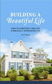 Building a Beautiful Life How to Construct and Live a Biblically Integrated Life【電子書籍】[ Jim LaBerge ]