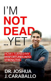 I’m Not Dead…Yet How I turned my misfortunes into strengths【電子書籍】[ Dr. Joshua Caraballo ]