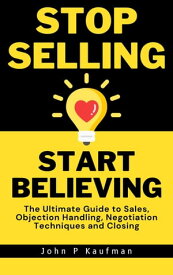 Stop Selling Start Believing: The Ultimate Guide to Sales, Objection Handling, Negotiation Techniques and Closing【電子書籍】[ John Kaufman ]