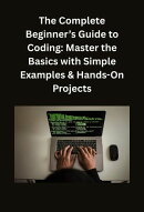 The Complete Beginner’s Guide to Coding: Master the Basics with Simple Examples & Hands-On Projects