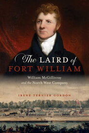 The Laird of Fort William William McGillivray and the North West Company【電子書籍】[ Irene Ternier Gordon ]