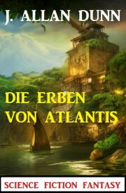 Die Erben von Atlantis: Science Fiction Fantasy【電子書籍】[ J. Allan Dunn ]