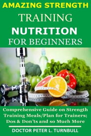 Amazing Strength TRAINING NUTRITION for BEGINNERS Comprehensive Guide on Strength Training Meals/Plan for Trainers; Dos & Don’ts and so Much More【電子書籍】[ Doctor Peter L. Turnbull ]