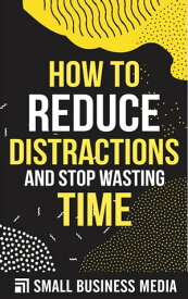 How To Reduce Distractions And Stop Wasting Time【電子書籍】[ Small Business Media ]