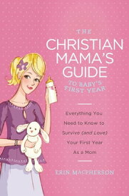 The Christian Mama's Guide to Baby's First Year Everything You Need to Know to Survive (and Love) Your First Year as a Mom【電子書籍】[ Erin MacPherson ]
