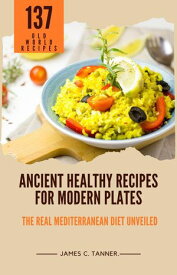 Ancient Healthy Recipes for Modern Plates -- The Real Mediterranean Diet Unveiled【電子書籍】[ James C. Tanner ]