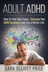 Adult ADHD: How to Find Your Focus, Overcome Your ADHD Symptoms and Live a Better Life【電子書籍】[ Sara Elliott Price ]