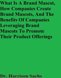 What Is A Brand Mascot, How Companies Create Brand Mascots, And The Benefits Of Companies Leveraging Brand Mascots To Promote Their Product Offerings【電子書籍】[ Dr. Harrison Sachs ]
