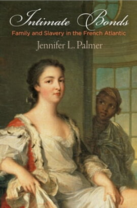 Intimate Bonds Family and Slavery in the French Atlantic