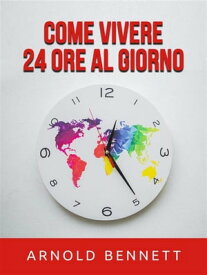 Come vivere 24 ore al giorno (Tradotto)【電子書籍】[ Arnold Bennett ]