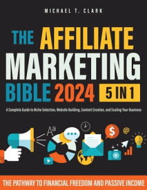 The Affiliate Marketing Bible [5 in 1] The Pathway to Financial Freedom and Passive Income | A Complete Guide to Niche Selection, Website Building, Content Creation, and Scaling Your Business【電子書籍】[ Michael T. Clark ]