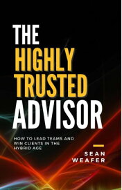 The Highly Trusted Advisor: How to Lead Teams and Win Clients in the Digital Age【電子書籍】[ Sean Weafer ]