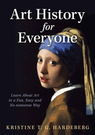 Art History for Everyone Learn About Art in a Fun, Easy, No-Nonsense Way【電子書籍】[ Kristine T. G. Hardeberg ]
