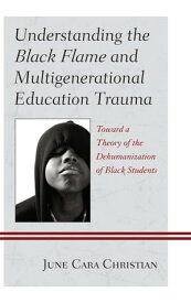 Understanding the Black Flame and Multigenerational Education Trauma Toward a Theory of the Dehumanization of Black Students【電子書籍】[ June Cara Christian ]