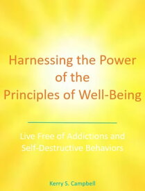 Harnessing the Power of the Principles of Well-Being Live Free of Addictions and Self-Destructive Behaviors【電子書籍】[ Kerry S. Campbell ]