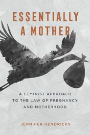 Essentially a Mother A Feminist Approach to the Law of Pregnancy and Motherhood【電子書籍】[ Jennifer Hendricks ]