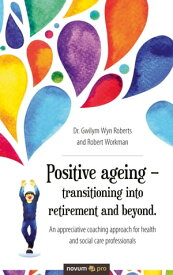Positive ageing ? transitioning into retirement and beyond. An appreciative coaching approach for health and social care professionals【電子書籍】[ Dr. Gwilym Wyn Roberts and Robert Workman ]