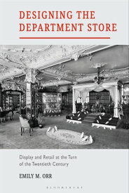 Designing the Department Store Display and Retail at the Turn of the Twentieth Century【電子書籍】[ Emily M. Orr ]