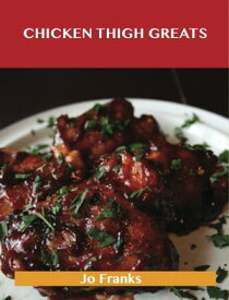 Chicken Thigh Greats: Delicious Chicken Thigh Recipes, The Top 97 Chicken Thigh Recipes【電子書籍】[ Jo Franks ]