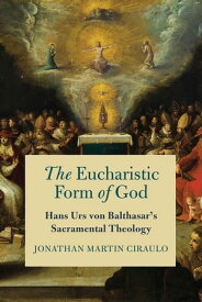 The Eucharistic Form of God Hans Urs von Balthasar's Sacramental Theology【電子書籍】[ Jonathan Martin Ciraulo ]