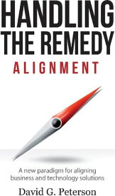 HANDLING THE REMEDY ALIGNMENT A New Paradigm for Aligning Business and Technology Solutions【電子書籍】[ David G. Peterson ]