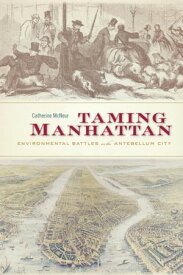 Taming Manhattan Environmental Battles in the Antebellum City【電子書籍】[ Catherine McNeur ]