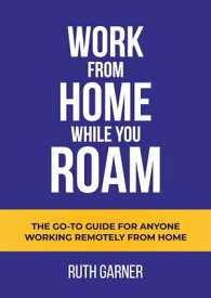 Work From Home While You Roam The Go-to Guide For Anyone Working Remotely From Home【電子書籍】[ Ruth Garner ]