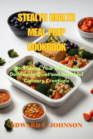 STEALTH HEALTH MEAL PREP COOKBOOK Nourishing Your Body with Deliciously Quiet and Healthful Culinary Creations【電子書籍】[ Edward E. Johnson ]