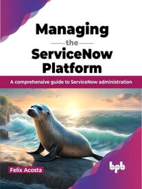 Managing the ServiceNow Platform A comprehensive guide to ServiceNow administration (English Edition)【電子書籍】[ Felix Acosta ]