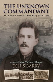 The Unknown Commandant The Life and Times of Denis Barry 1883?1923【電子書籍】[ Denis Barry ]