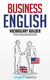 Business English Vocabulary Builder Powerful Idioms, Sayings and Expressions to Make You Sound Smarter in Business!【電子書籍】[ Lingo Mastery ]