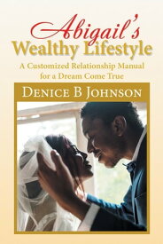 Abigail’S Wealthy Lifestyle A Customized Relationship Manual for a Dream Come True【電子書籍】[ Denice B Johnson ]