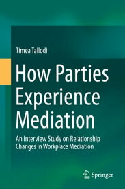 How Parties Experience Mediation An Interview Study on Relationship Changes in Workplace Mediation【電子書籍】[ Timea Tallodi ]