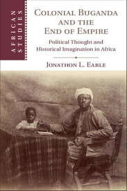 Colonial Buganda and the End of Empire Political Thought and Historical Imagination in Africa【電子書籍】[ Jonathon L. Earle ]