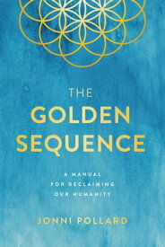 The Golden Sequence A Manual for Reclaiming Our Humanity【電子書籍】[ Jonni Pollard ]