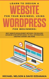 Learn to Design a Website for Your Business, Using WordPress for Beginners BEST Website Development Methods, for Building Advanced Sites EFFORTLESSLY to Full Optimization, Creating Content and More.【電子書籍】[ Michael Nelson ]