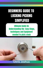 BEGINNERS GUIDE TO LOCKING PICKING SIMPLIFIED Ultimate Guide On Understanding the Easy Steps, techniques and Equipment needed To pick a lock【電子書籍】[ Chris Joshua ]