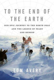 To the End of the Earth Our Epic Journey to the North Pole and the Legend of Peary and Henson【電子書籍】[ Tom Avery ]