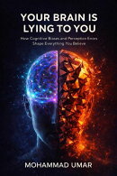 Your Brain Is Lying to You : How Cognitive Biases and Perception Errors Shape Everything You Believe